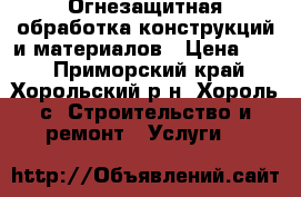 Огнезащитная обработка конструкций и материалов › Цена ­ 40 - Приморский край, Хорольский р-н, Хороль с. Строительство и ремонт » Услуги   